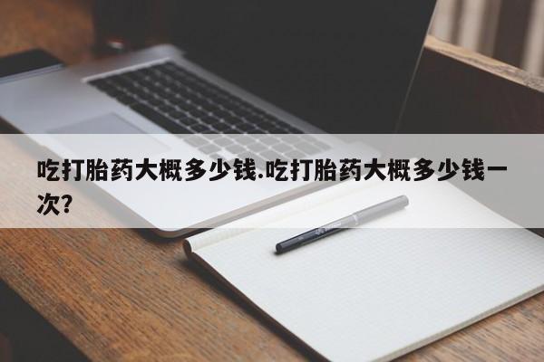 哪里有打胎药购买吃打胎药大概多少钱.吃打胎药大概多少钱一次？
