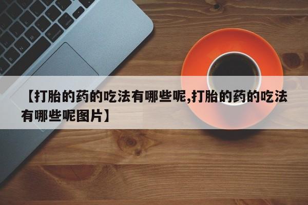 哪里有打胎药购买【打胎的药的吃法有哪些呢,打胎的药的吃法有哪些呢图片】