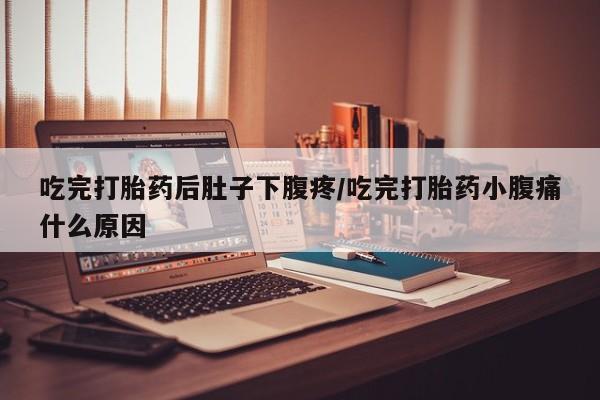 哪里有打胎药购买吃完打胎药后肚子下腹疼/吃完打胎药小腹痛什么原因