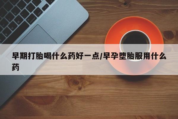 哪里有打胎药购买早期打胎喝什么药好一点/早孕堕胎服用什么药