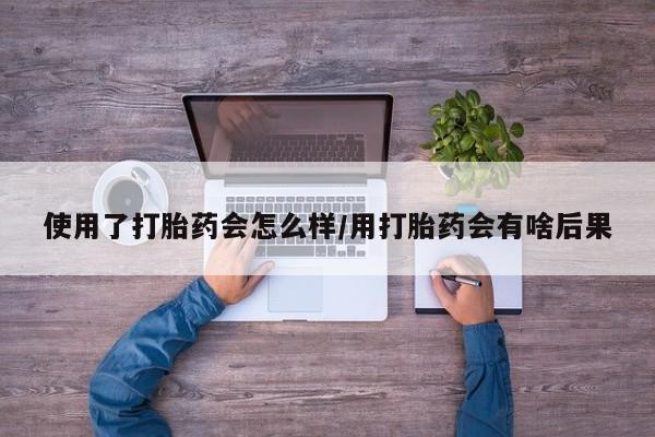 哪里有打胎药购买使用了打胎药会怎么样/用打胎药会有啥后果