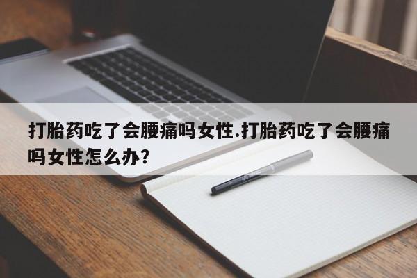 哪里有打胎药购买打胎药吃了会腰痛吗女性.打胎药吃了会腰痛吗女性怎么办？