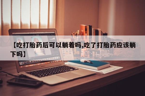 哪里有打胎药购买【吃打胎药后可以躺着吗,吃了打胎药应该躺下吗】