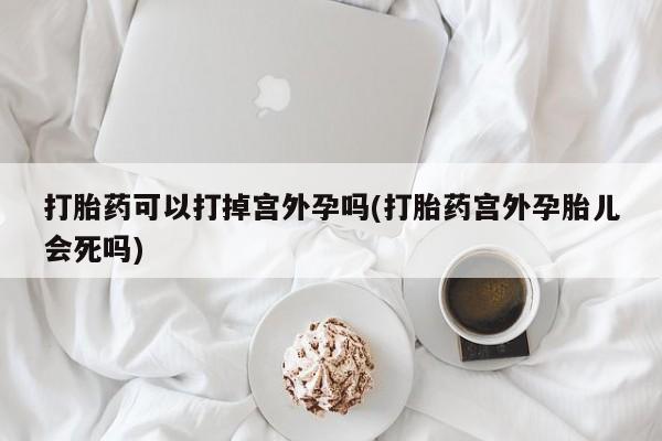 哪里有打胎药购买打胎药可以打掉宫外孕吗(打胎药宫外孕胎儿会死吗)