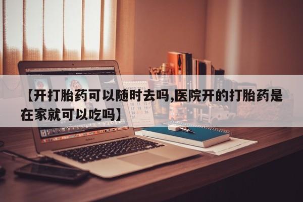 哪里有打胎药购买【开打胎药可以随时去吗,医院开的打胎药是在家就可以吃吗】