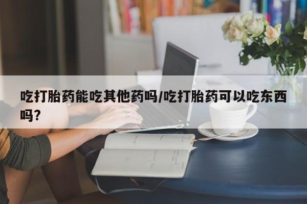 哪里有打胎药购买吃打胎药能吃其他药吗/吃打胎药可以吃东西吗?
