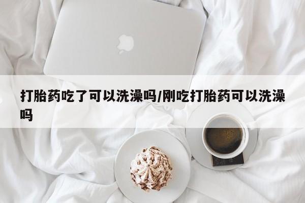 哪里有打胎药购买打胎药吃了可以洗澡吗/刚吃打胎药可以洗澡吗