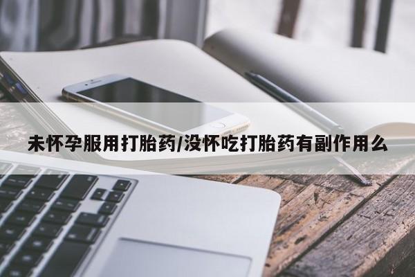 哪里有打胎药购买未怀孕服用打胎药/没怀吃打胎药有副作用么