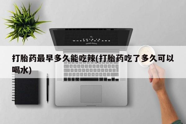 哪里有打胎药购买打胎药最早多久能吃辣(打胎药吃了多久可以喝水)