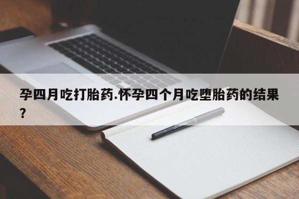 哪里有打胎药购买孕四月吃打胎药.怀孕四个月吃堕胎药的结果？