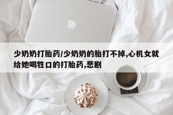 哪里有打胎药购买少奶奶打胎药/少奶奶的胎打不掉,心机女就给她喝牲口的打胎药,悲剧