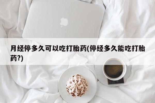 哪里有打胎药购买月经停多久可以吃打胎药(停经多久能吃打胎药?)