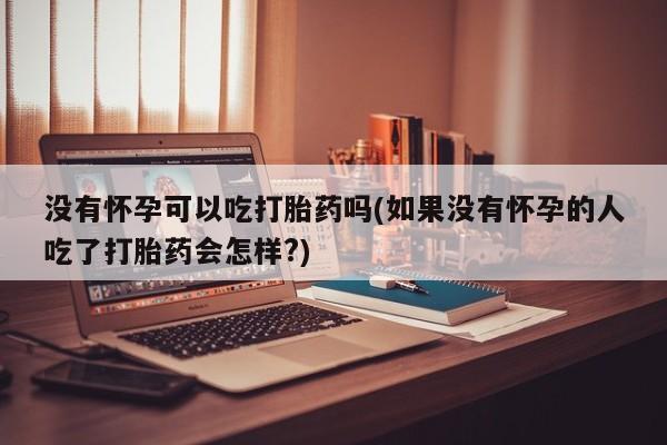 哪里有打胎药购买没有怀孕可以吃打胎药吗(如果没有怀孕的人吃了打胎药会怎样?)