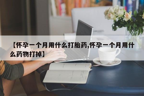 哪里有打胎药购买【怀孕一个月用什么打胎药,怀孕一个月用什么药物打掉】