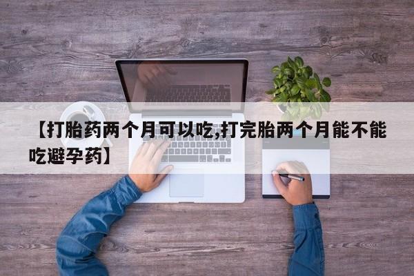 哪里有打胎药购买【打胎药两个月可以吃,打完胎两个月能不能吃避孕药】
