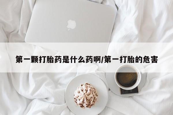 哪里有打胎药购买第一颗打胎药是什么药啊/第一打胎的危害