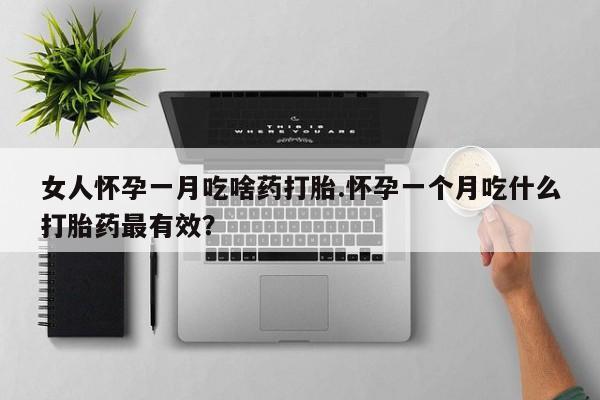 哪里有打胎药购买女人怀孕一月吃啥药打胎.怀孕一个月吃什么打胎药最有效？