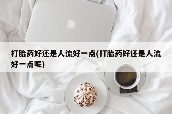 哪里有打胎药购买打胎药好还是人流好一点(打胎药好还是人流好一点呢)