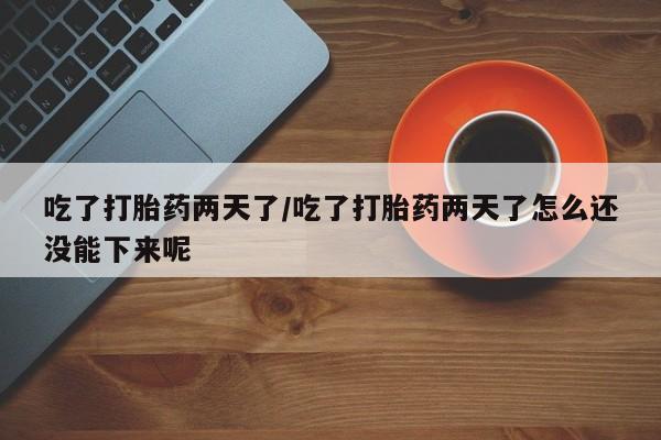 哪里有打胎药购买吃了打胎药两天了/吃了打胎药两天了怎么还没能下来呢