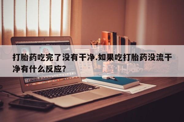 哪里有打胎药购买打胎药吃完了没有干净.如果吃打胎药没流干净有什么反应？