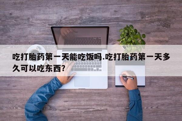 哪里有打胎药购买吃打胎药第一天能吃饭吗.吃打胎药第一天多久可以吃东西？
