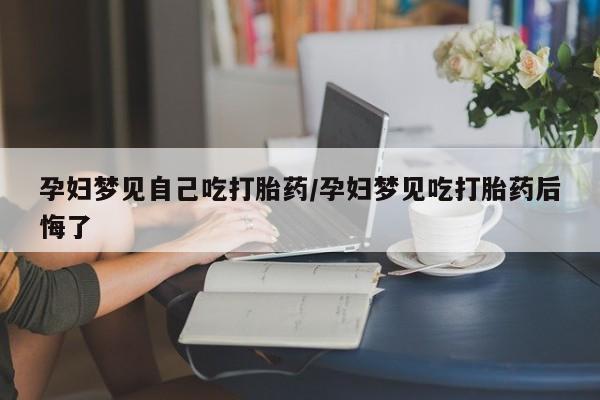 哪里有打胎药购买孕妇梦见自己吃打胎药/孕妇梦见吃打胎药后悔了