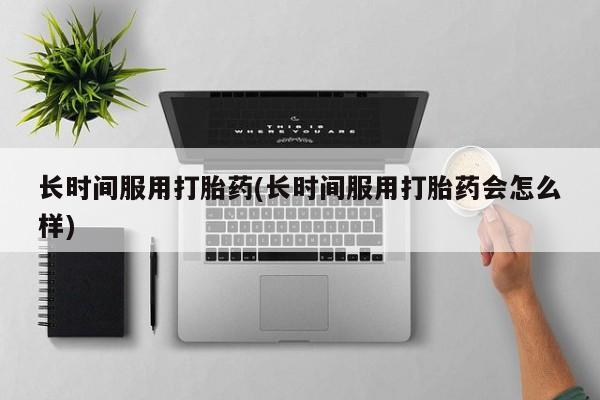 哪里有打胎药购买长时间服用打胎药(长时间服用打胎药会怎么样)