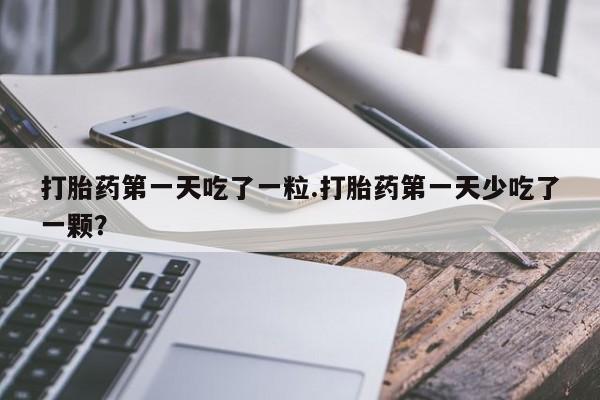 哪里有打胎药购买打胎药第一天吃了一粒.打胎药第一天少吃了一颗？