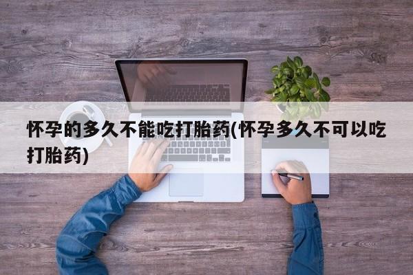 哪里有打胎药购买怀孕的多久不能吃打胎药(怀孕多久不可以吃打胎药)