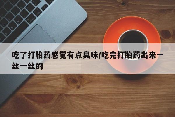 哪里有打胎药购买吃了打胎药感觉有点臭味/吃完打胎药出来一丝一丝的