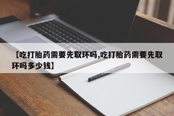 哪里有打胎药购买【吃打胎药需要先取环吗,吃打胎药需要先取环吗多少钱】