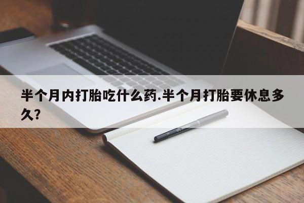 哪里有打胎药购买半个月内打胎吃什么药.半个月打胎要休息多久？