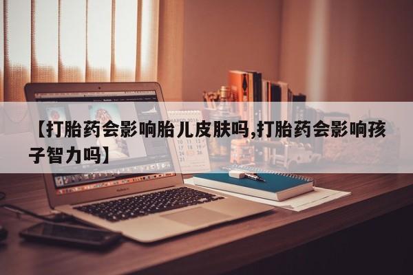 哪里有打胎药购买【打胎药会影响胎儿皮肤吗,打胎药会影响孩子智力吗】