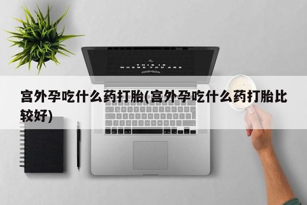 哪里有打胎药购买宫外孕吃什么药打胎(宫外孕吃什么药打胎比较好)