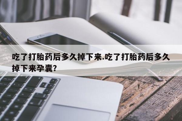 哪里有打胎药购买吃了打胎药后多久掉下来.吃了打胎药后多久掉下来孕囊？