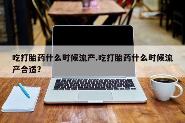 哪里有打胎药购买吃打胎药什么时候流产.吃打胎药什么时候流产合适？