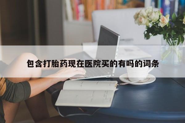哪里有打胎药购买包含打胎药现在医院买的有吗的词条