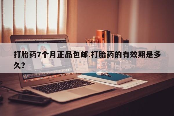 哪里有打胎药购买打胎药7个月正品包邮.打胎药的有效期是多久？