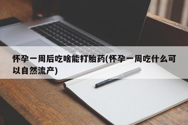 哪里有打胎药购买怀孕一周后吃啥能打胎药(怀孕一周吃什么可以自然流产)