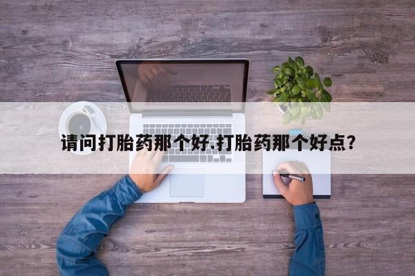 哪里有打胎药购买请问打胎药那个好.打胎药那个好点？
