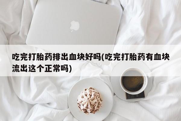 哪里有打胎药购买吃完打胎药排出血块好吗(吃完打胎药有血块流出这个正常吗)