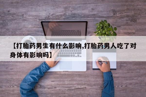 哪里有打胎药购买【打胎药男生有什么影响,打胎药男人吃了对身体有影响吗】