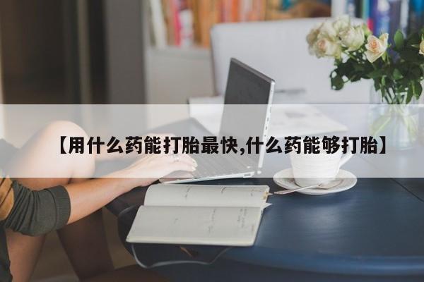 哪里有打胎药购买【用什么药能打胎最快,什么药能够打胎】