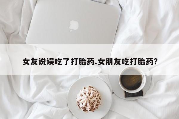 哪里有打胎药购买女友说误吃了打胎药.女朋友吃打胎药？