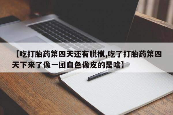 哪里有打胎药购买【吃打胎药第四天还有脱模,吃了打胎药第四天下来了像一团白色像皮的是啥】