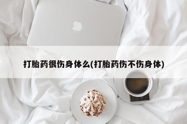 哪里有打胎药购买打胎药很伤身体么(打胎药伤不伤身体)