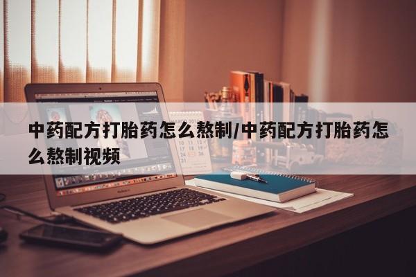 哪里有打胎药购买中药配方打胎药怎么熬制/中药配方打胎药怎么熬制视频