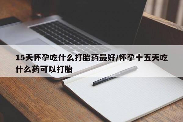 哪里有打胎药购买15天怀孕吃什么打胎药最好/怀孕十五天吃什么药可以打胎