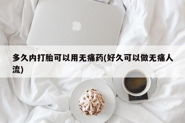 哪里有打胎药购买多久内打胎可以用无痛药(好久可以做无痛人流)