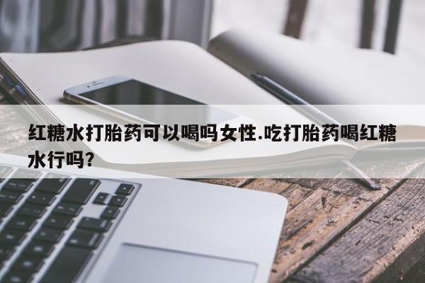 哪里有打胎药购买红糖水打胎药可以喝吗女性.吃打胎药喝红糖水行吗？